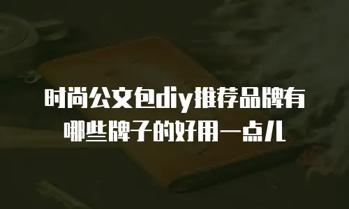 时尚公文包diy推荐品牌有哪些牌子的好用一点儿