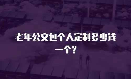 老年公文包个人定制多少钱一个？