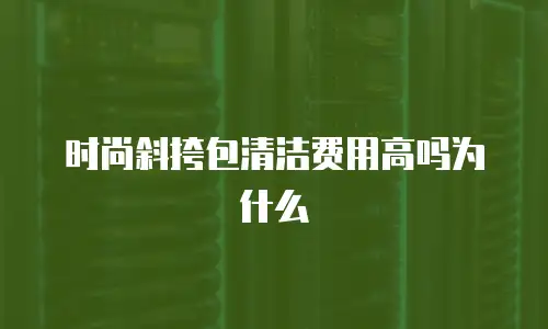 时尚斜挎包清洁费用高吗为什么