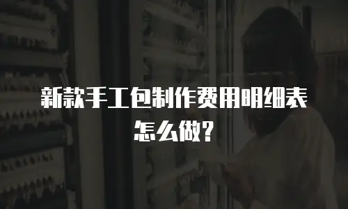 新款手工包制作费用明细表怎么做？