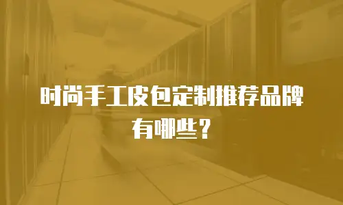时尚手工皮包定制推荐品牌有哪些？