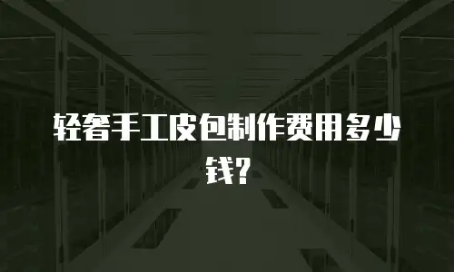 轻奢手工皮包制作费用多少钱？