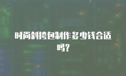 时尚斜挎包制作多少钱合适吗？