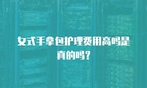 女式手拿包护理费用高吗是真的吗？