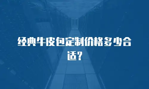经典牛皮包定制价格多少合适？