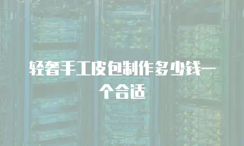 轻奢手工皮包制作多少钱一个合适