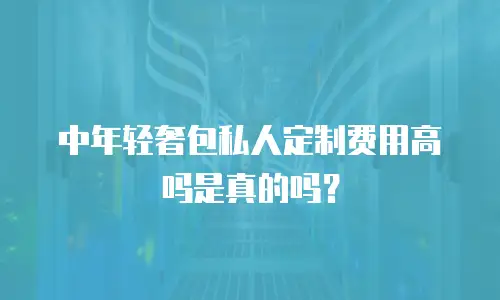 中年轻奢包私人定制费用高吗是真的吗？