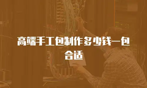 高端手工包制作多少钱一包合适