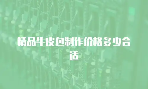 精品牛皮包制作价格多少合适