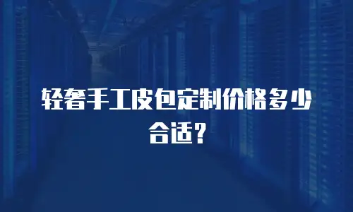 轻奢手工皮包定制价格多少合适？