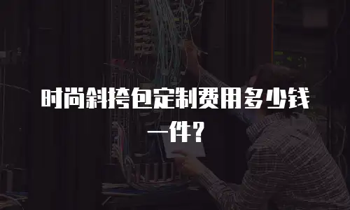时尚斜挎包定制费用多少钱一件？