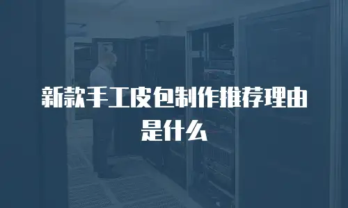 新款手工皮包制作推荐理由是什么