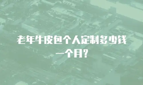 老年牛皮包个人定制多少钱一个月？