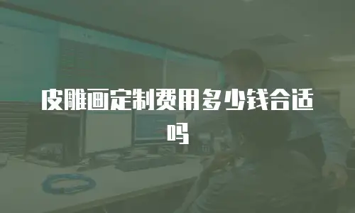 皮雕画定制费用多少钱合适吗