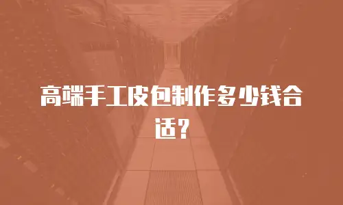 高端手工皮包制作多少钱合适？