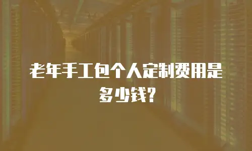 老年手工包个人定制费用是多少钱？