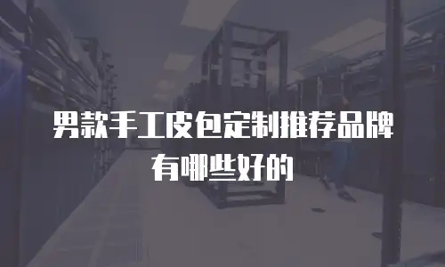 男款手工皮包定制推荐品牌有哪些好的