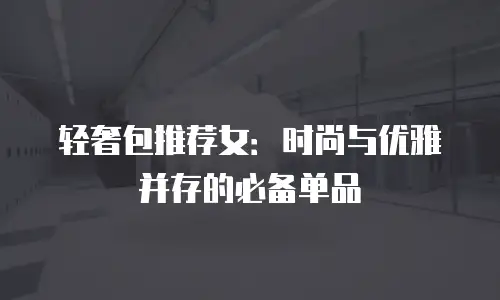 轻奢包推荐女：时尚与优雅并存的必备单品