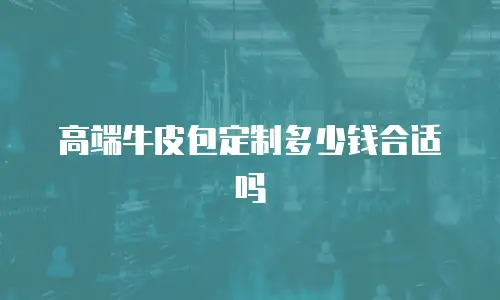 高端牛皮包定制多少钱合适吗
