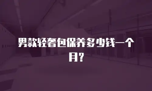 男款轻奢包保养多少钱一个月？