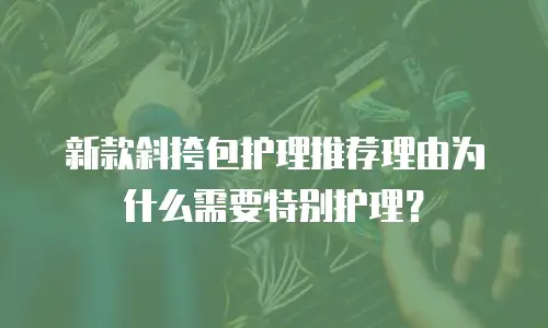 新款斜挎包护理推荐理由为什么需要特别护理？