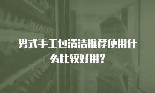 男式手工包清洁推荐使用什么比较好用？