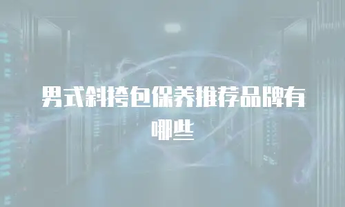 男式斜挎包保养推荐品牌有哪些