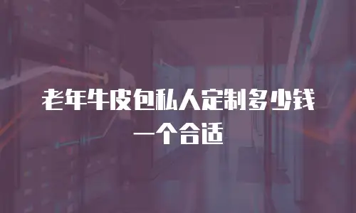 老年牛皮包私人定制多少钱一个合适