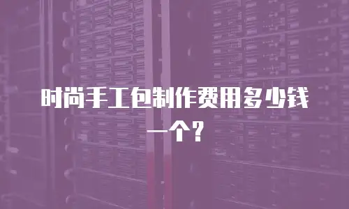 时尚手工包制作费用多少钱一个？