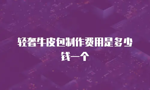 轻奢牛皮包制作费用是多少钱一个