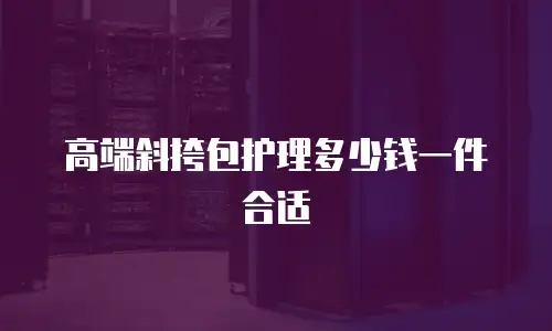 高端斜挎包护理多少钱一件合适