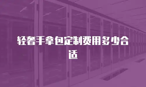 轻奢手拿包定制费用多少合适
