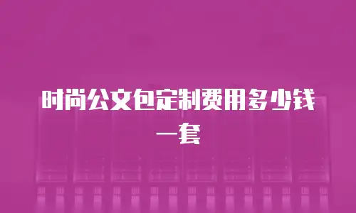 时尚公文包定制费用多少钱一套