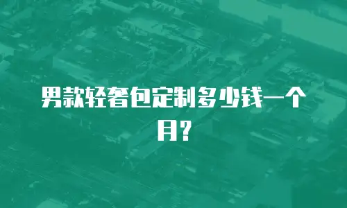 男款轻奢包定制多少钱一个月？