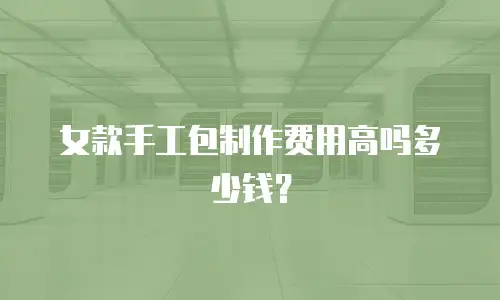 女款手工包制作费用高吗多少钱？