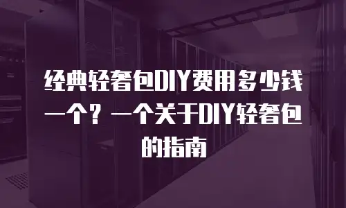 经典轻奢包DIY费用多少钱一个？一个关于DIY轻奢包的指南