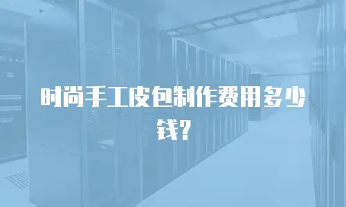 时尚手工皮包制作费用多少钱？