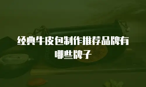 经典牛皮包制作推荐品牌有哪些牌子