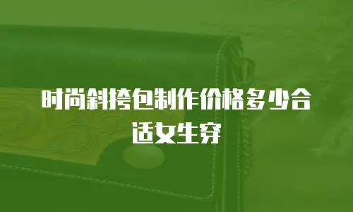 时尚斜挎包制作价格多少合适女生穿