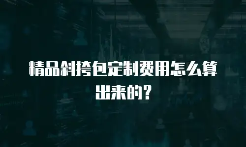 精品斜挎包定制费用怎么算出来的？