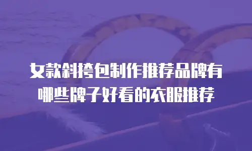 女款斜挎包制作推荐品牌有哪些牌子好看的衣服推荐