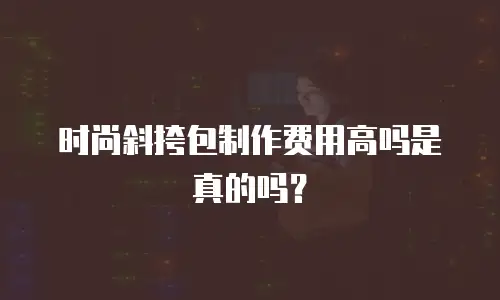 时尚斜挎包制作费用高吗是真的吗？