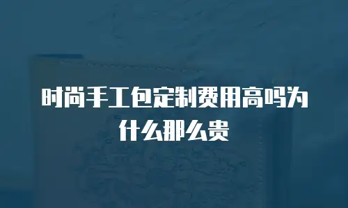 时尚手工包定制费用高吗为什么那么贵