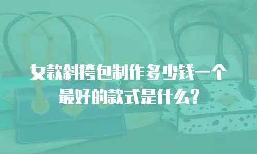 女款斜挎包制作多少钱一个最好的款式是什么？