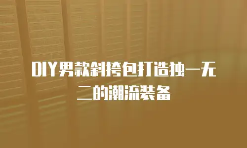 DIY男款斜挎包打造独一无二的潮流装备