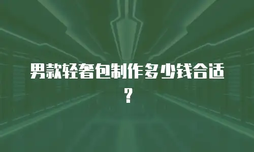  男款轻奢包制作多少钱合适？