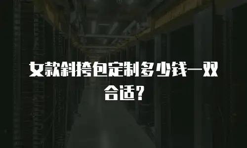 女款斜挎包定制多少钱一双合适？