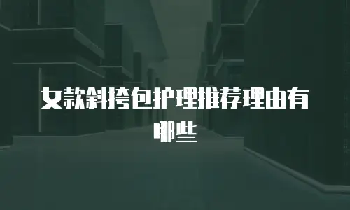 女款斜挎包护理推荐理由有哪些