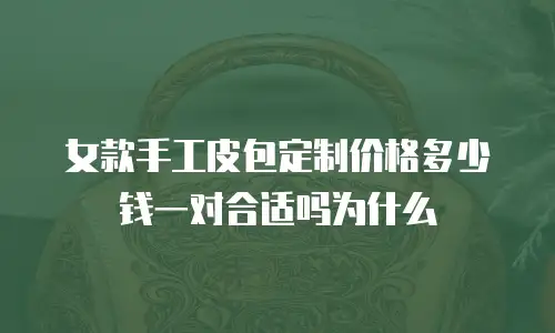 女款手工皮包定制价格多少钱一对合适吗为什么
