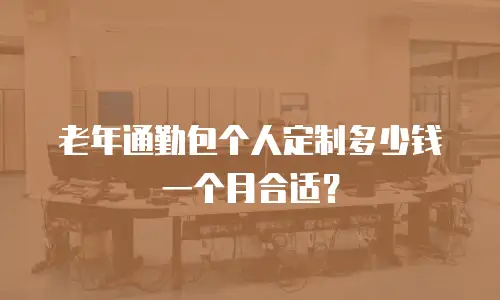 老年通勤包个人定制多少钱一个月合适？